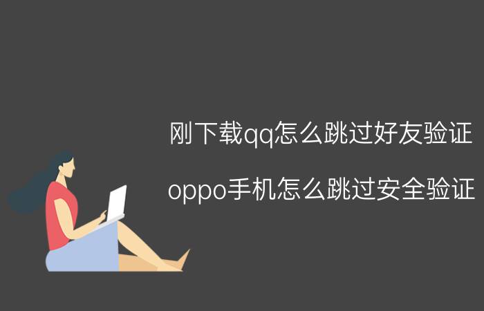 刚下载qq怎么跳过好友验证 oppo手机怎么跳过安全验证？